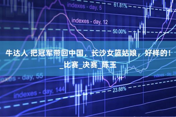 牛达人 把冠军带回中国，长沙女篮姑娘，好样的！_比赛_决赛_陈玉