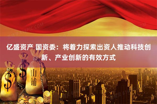 亿盛资产 国资委：将着力探索出资人推动科技创新、产业创新的有效方式