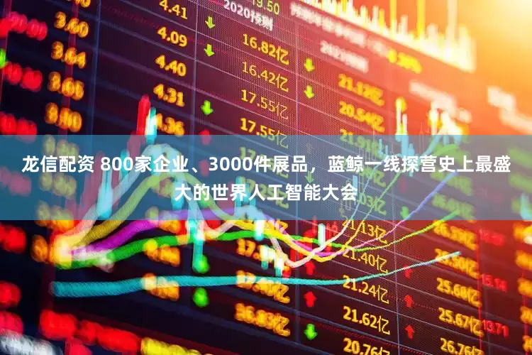 龙信配资 800家企业、3000件展品，蓝鲸一线探营史上最盛大的世界人工智能大会