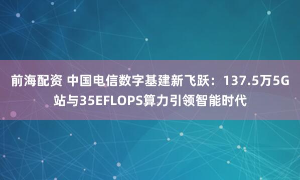 前海配资 中国电信数字基建新飞跃：137.5万5G站与35EFLOPS算力引领智能时代