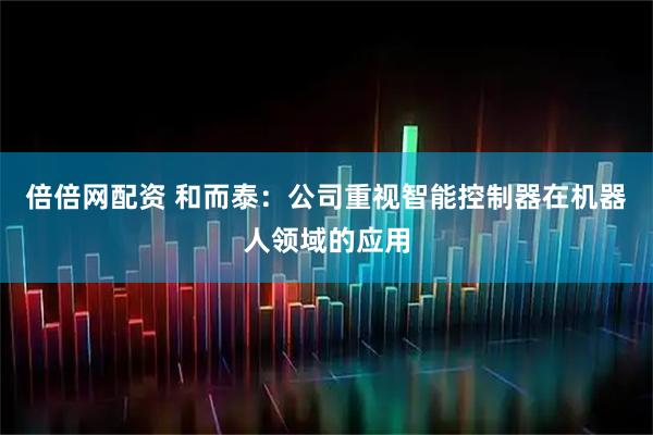 倍倍网配资 和而泰：公司重视智能控制器在机器人领域的应用