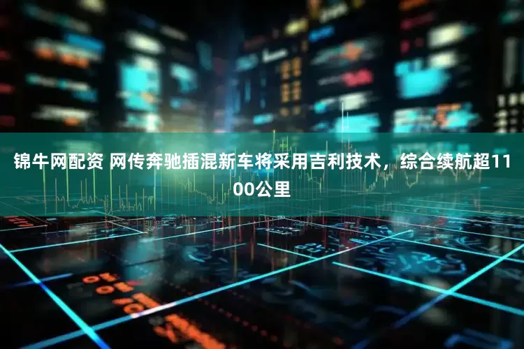 锦牛网配资 网传奔驰插混新车将采用吉利技术，综合续航超1100公里