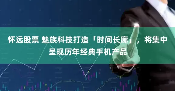 怀远股票 魅族科技打造「时间长廊」，将集中呈现历年经典手机产品