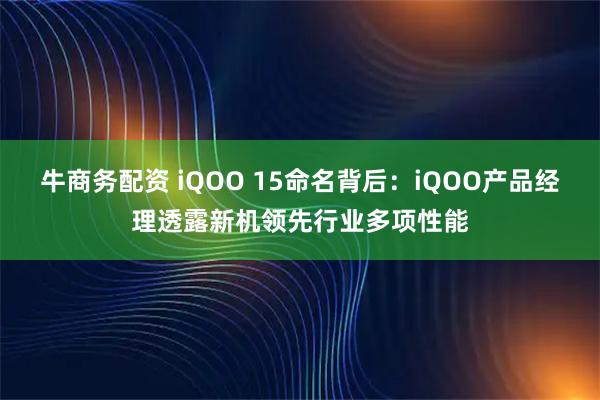 牛商务配资 iQOO 15命名背后：iQOO产品经理透露新机领先行业多项性能