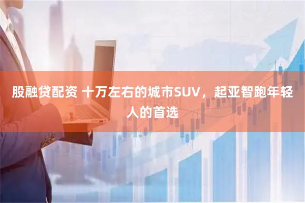 股融贷配资 十万左右的城市SUV，起亚智跑年轻人的首选
