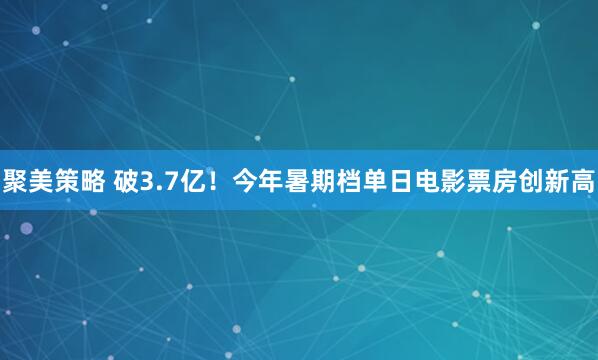 聚美策略 破3.7亿！今年暑期档单日电影票房创新高