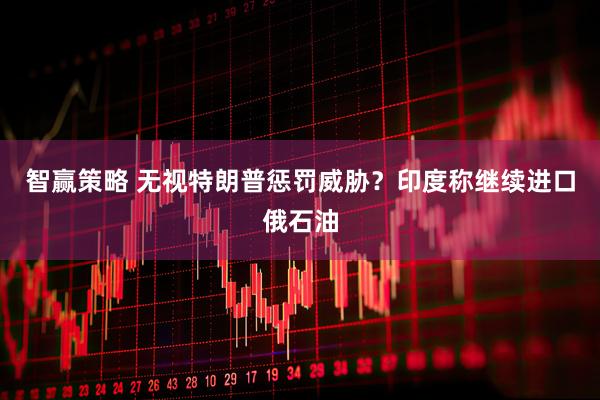 智赢策略 无视特朗普惩罚威胁？印度称继续进口俄石油