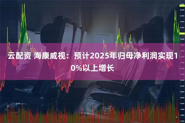云配资 海康威视：预计2025年归母净利润实现10%以上增长