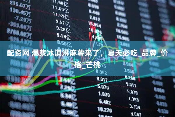 配资网 爆浆冰淇淋麻薯来了，夏天必吃_品牌_价格_芒桃