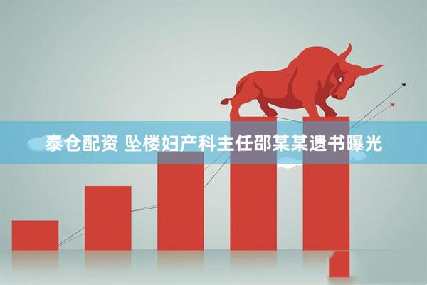 泰仓配资 坠楼妇产科主任邵某某遗书曝光