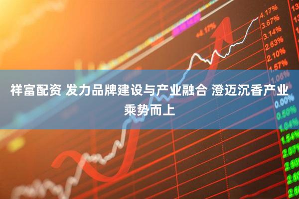 祥富配资 发力品牌建设与产业融合 澄迈沉香产业乘势而上