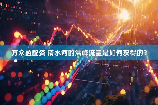 万众盈配资 清水河的洪峰流量是如何获得的？