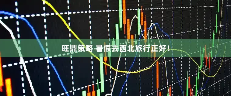 旺鼎策略 暑假去西北旅行正好！