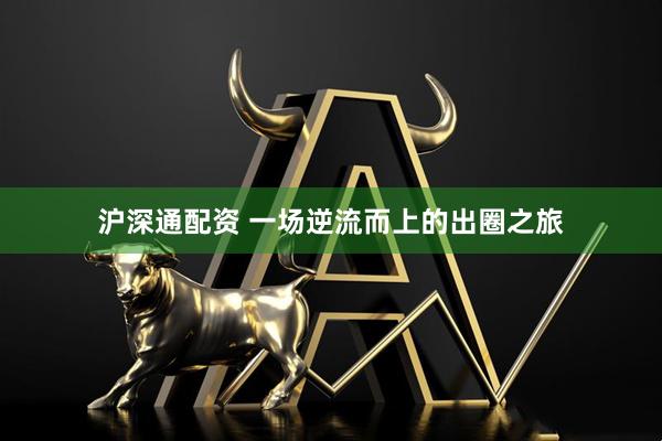 沪深通配资 一场逆流而上的出圈之旅