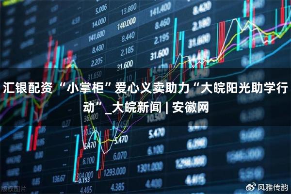 汇银配资 “小掌柜”爱心义卖助力“大皖阳光助学行动”_大皖新闻 | 安徽网