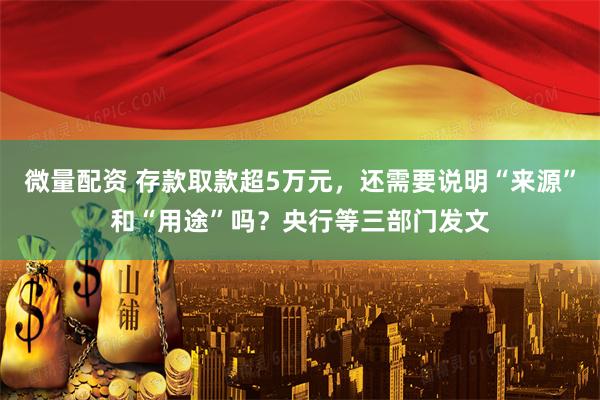 微量配资 存款取款超5万元，还需要说明“来源”和“用途”吗？央行等三部门发文