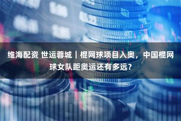 维海配资 世运蓉城｜棍网球项目入奥，中国棍网球女队距奥运还有多远？