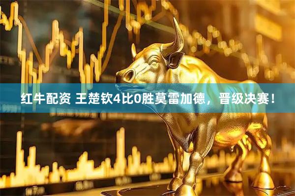 红牛配资 王楚钦4比0胜莫雷加德，晋级决赛！