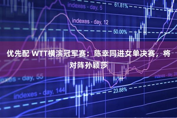 优先配 WTT横滨冠军赛：陈幸同进女单决赛，将对阵孙颖莎