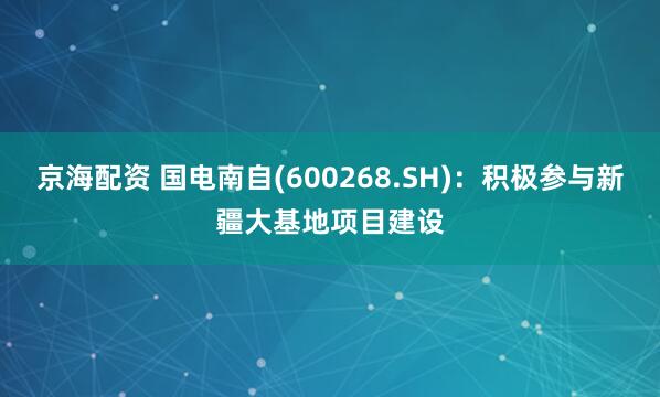 京海配资 国电南自(600268.SH)：积极参与新疆大基地项目建设