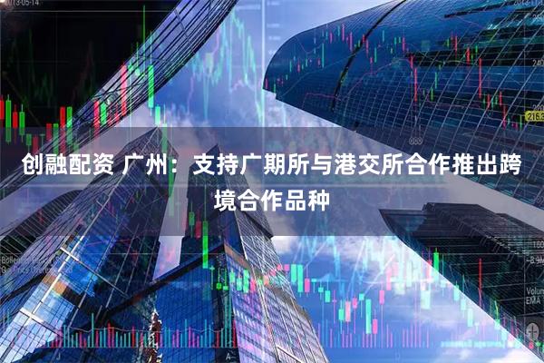 创融配资 广州：支持广期所与港交所合作推出跨境合作品种