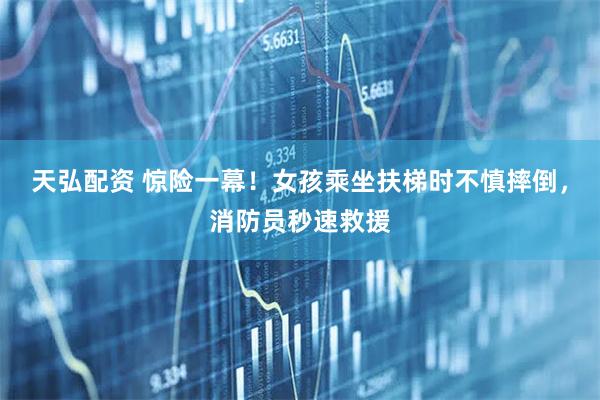 天弘配资 惊险一幕！女孩乘坐扶梯时不慎摔倒，消防员秒速救援