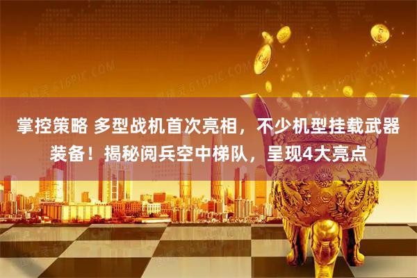掌控策略 多型战机首次亮相，不少机型挂载武器装备！揭秘阅兵空中梯队，呈现4大亮点