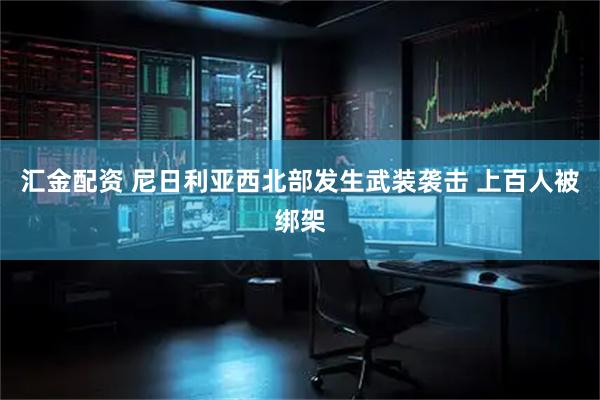 汇金配资 尼日利亚西北部发生武装袭击 上百人被绑架