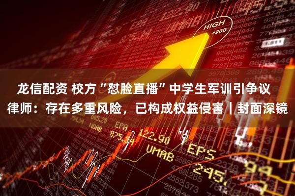 龙信配资 校方“怼脸直播”中学生军训引争议  律师：存在多重风险，已构成权益侵害｜封面深镜