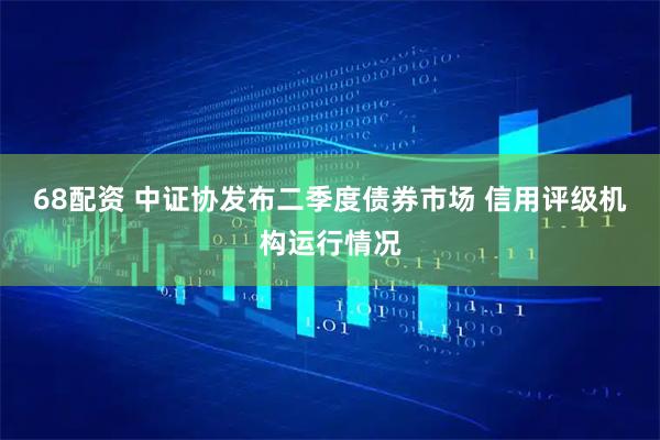 68配资 中证协发布二季度债券市场 信用评级机构运行情况