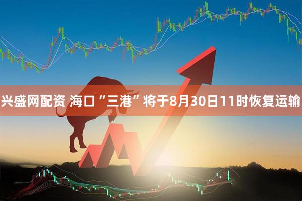 兴盛网配资 海口“三港”将于8月30日11时恢复运输