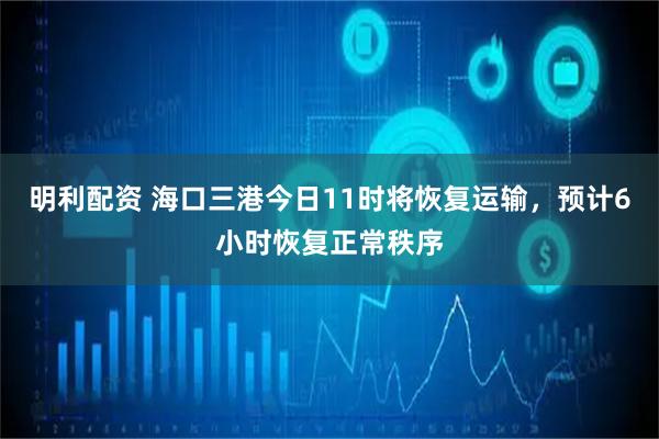 明利配资 海口三港今日11时将恢复运输，预计6小时恢复正常秩序