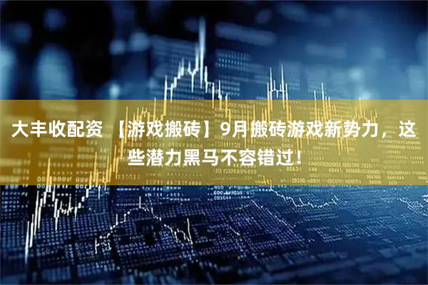大丰收配资 【游戏搬砖】9月搬砖游戏新势力，这些潜力黑马不容错过！