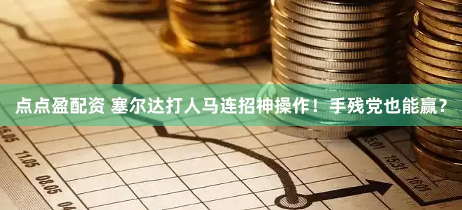 点点盈配资 塞尔达打人马连招神操作！手残党也能赢？