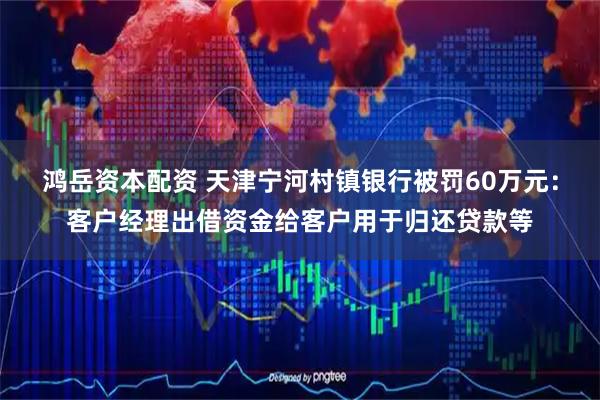 鸿岳资本配资 天津宁河村镇银行被罚60万元：客户经理出借资金给客户用于归还贷款等