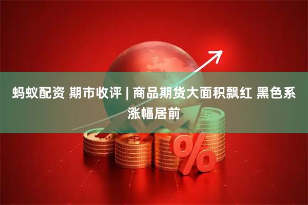 蚂蚁配资 期市收评 | 商品期货大面积飘红 黑色系涨幅居前
