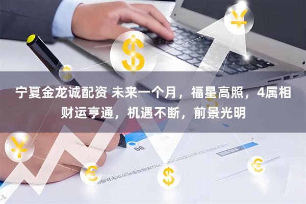 宁夏金龙诚配资 未来一个月，福星高照，4属相财运亨通，机遇不断，前景光明