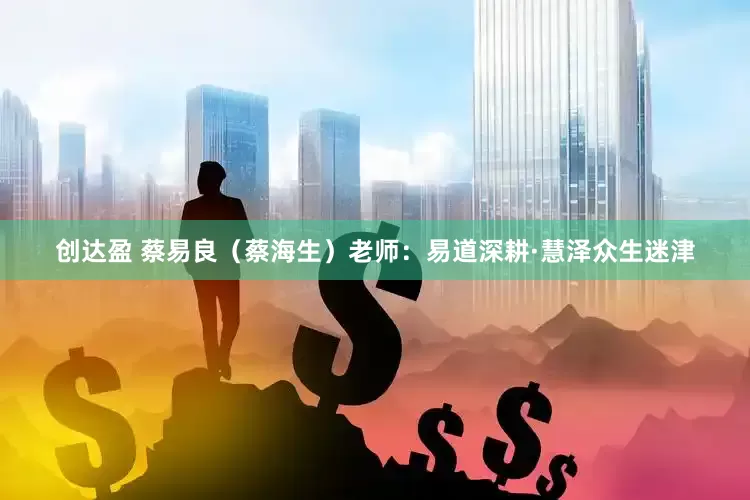 创达盈 蔡易良（蔡海生）老师：易道深耕·慧泽众生迷津