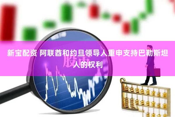 新宝配资 阿联酋和约旦领导人重申支持巴勒斯坦人的权利
