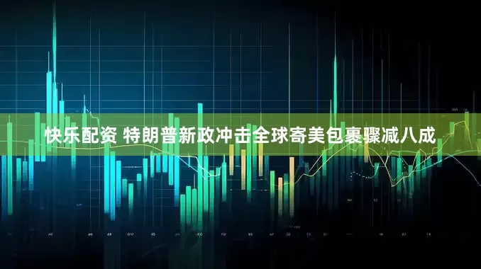 快乐配资 特朗普新政冲击全球寄美包裹骤减八成