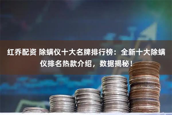 红乔配资 除螨仪十大名牌排行榜：全新十大除螨仪排名热款介绍，数据揭秘！