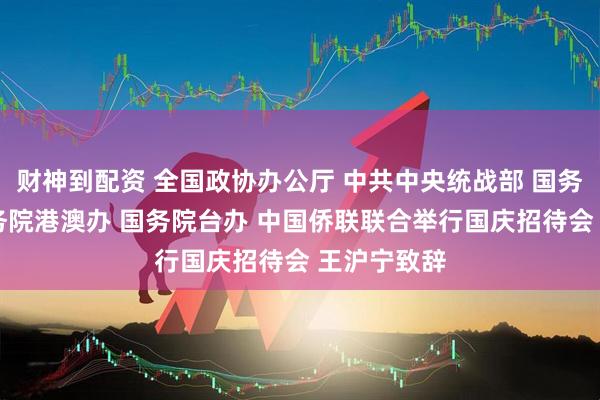 财神到配资 全国政协办公厅 中共中央统战部 国务院侨办 国务院港澳办 国务院台办 中国侨联联合举行国庆招待会 王沪宁致辞