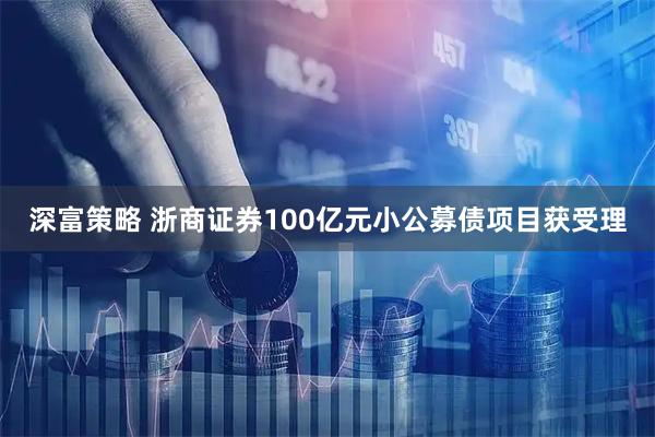 深富策略 浙商证券100亿元小公募债项目获受理