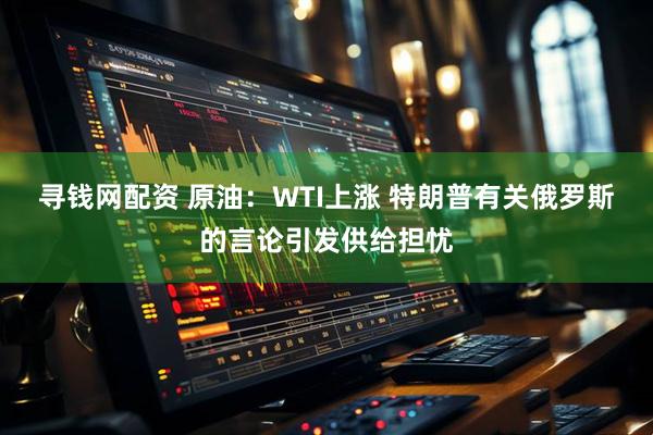 寻钱网配资 原油：WTI上涨 特朗普有关俄罗斯的言论引发供给担忧