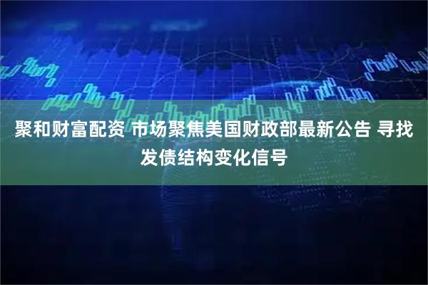 聚和财富配资 市场聚焦美国财政部最新公告 寻找发债结构变化信号