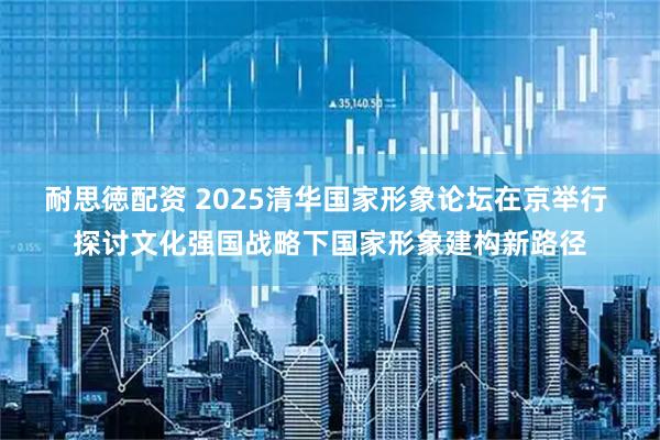耐思徳配资 2025清华国家形象论坛在京举行 探讨文化强国战略下国家形象建构新路径