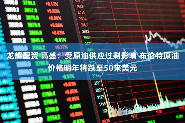 龙辉配资 高盛：受原油供应过剩影响 布伦特原油价格明年将跌至50来美元