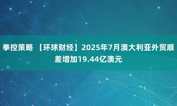 拳控策略 【环球财经】2025年7月澳大利亚外贸顺差增加19.44亿澳元