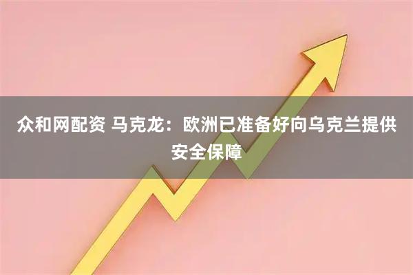 众和网配资 马克龙：欧洲已准备好向乌克兰提供安全保障