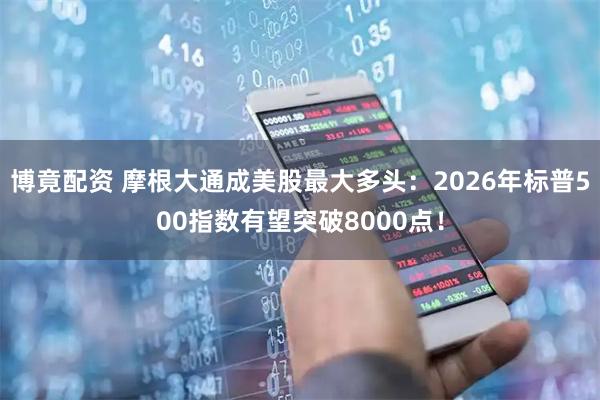 博竟配资 摩根大通成美股最大多头：2026年标普500指数有望突破8000点！